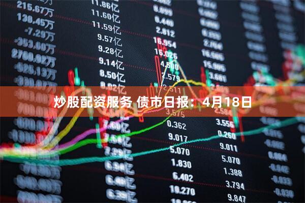 炒股配资服务 债市日报：4月18日