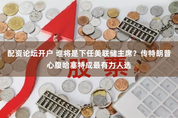 配资论坛开户 谁将是下任美联储主席？传特朗普心腹哈塞特成最有力人选