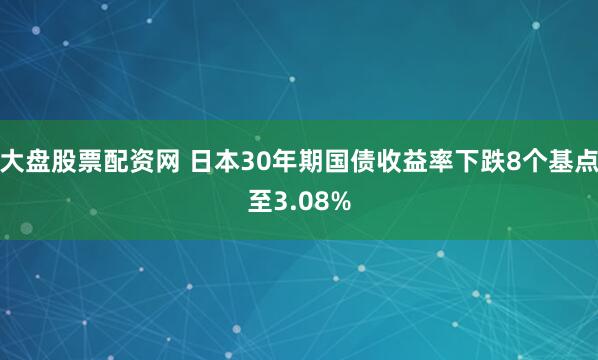 大盘股票配资网 日本30年期国债收益率下跌8个基点至3.08%
