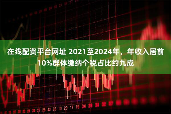 在线配资平台网址 2021至2024年，年收入居前10%群体缴纳个税占比约九成
