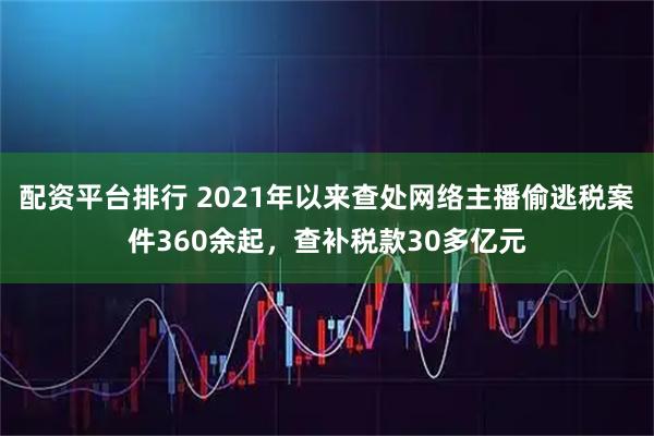 配资平台排行 2021年以来查处网络主播偷逃税案件360余起，查补税款30多亿元