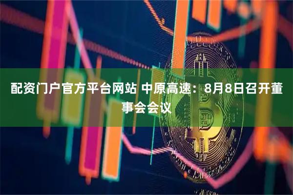 配资门户官方平台网站 中原高速：8月8日召开董事会会议