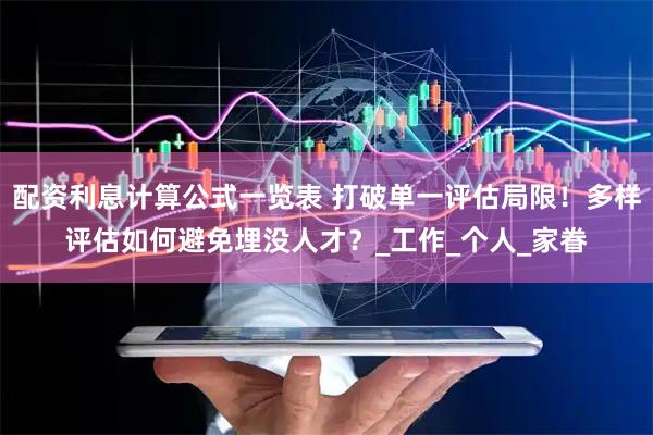 配资利息计算公式一览表 打破单一评估局限！多样评估如何避免埋没人才？_工作_个人_家眷