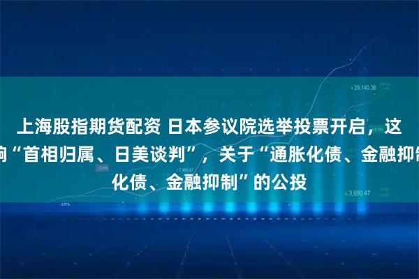 上海股指期货配资 日本参议院选举投票开启，这是一场影响“首相归属、日美谈判”，关于“通胀化债、金融抑制”的公投