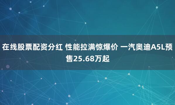 在线股票配资分红 性能拉满惊爆价 一汽奥迪A5L预售25.68万起