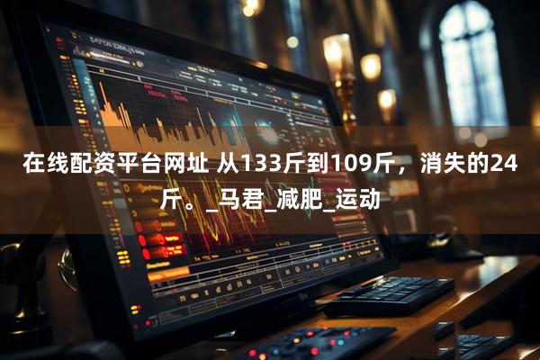 在线配资平台网址 从133斤到109斤，消失的24斤。_马君_减肥_运动