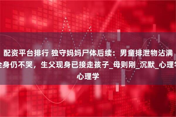 配资平台排行 独守妈妈尸体后续：男童排泄物沾满全身仍不哭，生父现身已接走孩子_母则刚_沉默_心理学