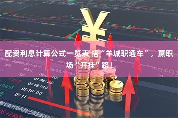 配资利息计算公式一览表 搭“羊城职通车”，赢职场“开挂”路！