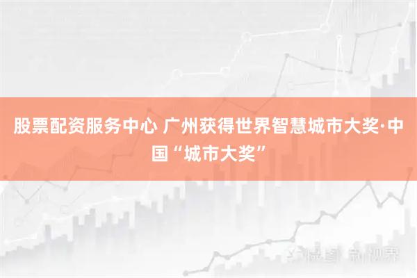 股票配资服务中心 广州获得世界智慧城市大奖·中国“城市大奖”