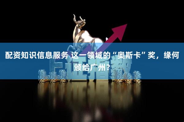 配资知识信息服务 这一领域的“奥斯卡”奖，缘何颁给广州？